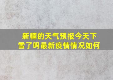 新疆的天气预报今天下雪了吗最新疫情情况如何