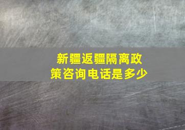 新疆返疆隔离政策咨询电话是多少