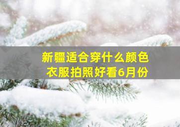 新疆适合穿什么颜色衣服拍照好看6月份