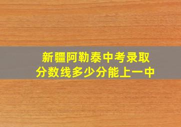 新疆阿勒泰中考录取分数线多少分能上一中