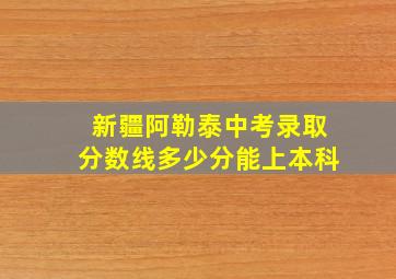 新疆阿勒泰中考录取分数线多少分能上本科