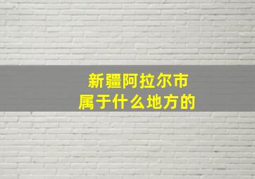 新疆阿拉尔市属于什么地方的