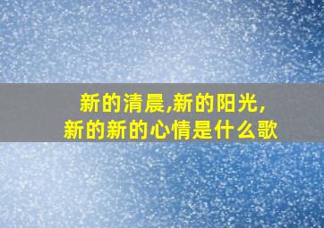 新的清晨,新的阳光,新的新的心情是什么歌