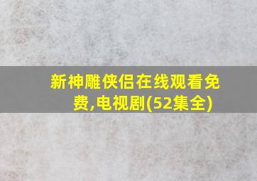 新神雕侠侣在线观看免费,电视剧(52集全)