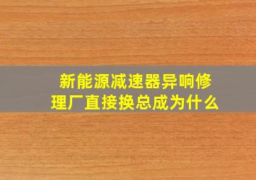 新能源减速器异响修理厂直接换总成为什么