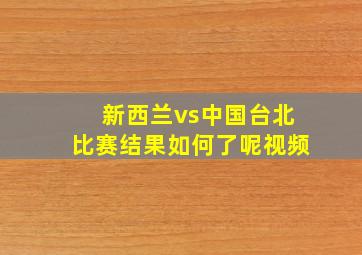 新西兰vs中国台北比赛结果如何了呢视频