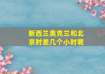 新西兰奥克兰和北京时差几个小时呢