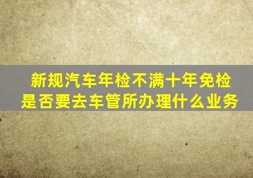 新规汽车年检不满十年免检是否要去车管所办理什么业务