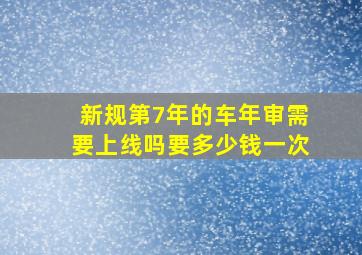 新规第7年的车年审需要上线吗要多少钱一次