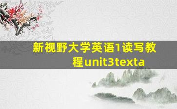 新视野大学英语1读写教程unit3texta