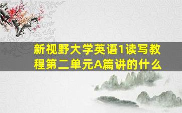 新视野大学英语1读写教程第二单元A篇讲的什么