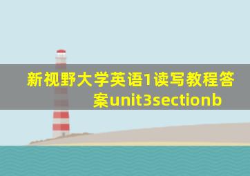 新视野大学英语1读写教程答案unit3sectionb