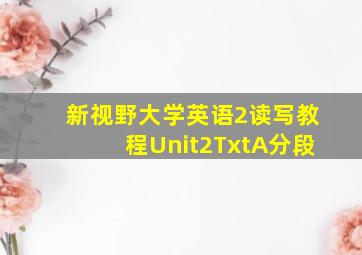 新视野大学英语2读写教程Unit2TxtA分段