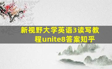 新视野大学英语3读写教程unite8答案知乎