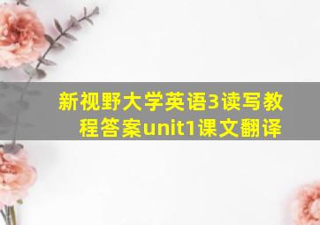 新视野大学英语3读写教程答案unit1课文翻译