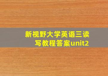 新视野大学英语三读写教程答案unit2