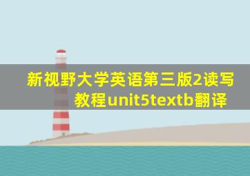 新视野大学英语第三版2读写教程unit5textb翻译