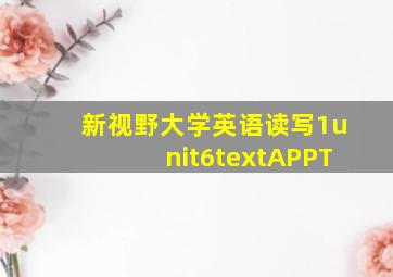 新视野大学英语读写1unit6textAPPT