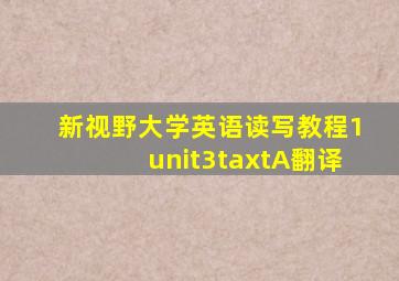 新视野大学英语读写教程1unit3taxtA翻译