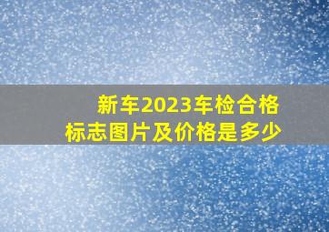 新车2023车检合格标志图片及价格是多少