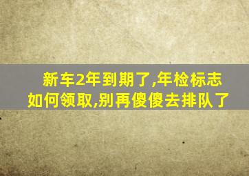 新车2年到期了,年检标志如何领取,别再傻傻去排队了