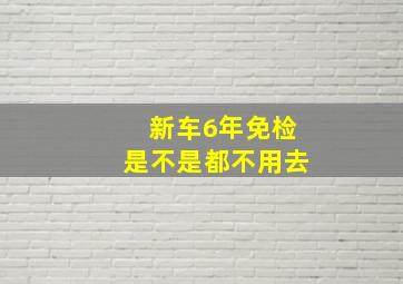 新车6年免检是不是都不用去