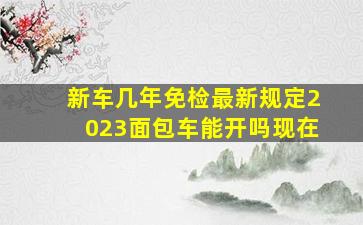 新车几年免检最新规定2023面包车能开吗现在