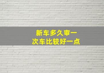 新车多久审一次车比较好一点