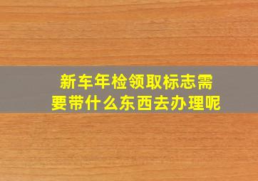 新车年检领取标志需要带什么东西去办理呢