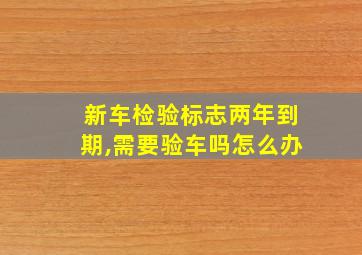 新车检验标志两年到期,需要验车吗怎么办