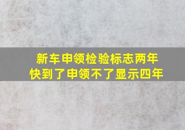 新车申领检验标志两年快到了申领不了显示四年