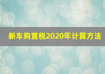 新车购置税2020年计算方法