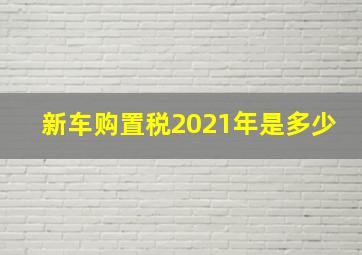 新车购置税2021年是多少