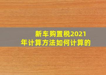 新车购置税2021年计算方法如何计算的