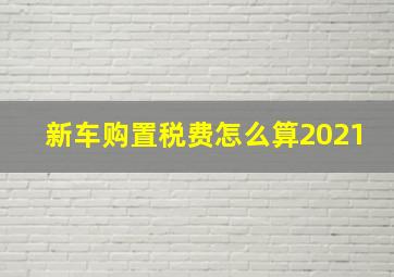 新车购置税费怎么算2021