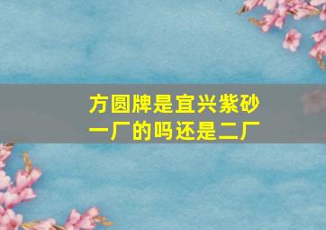 方圆牌是宜兴紫砂一厂的吗还是二厂