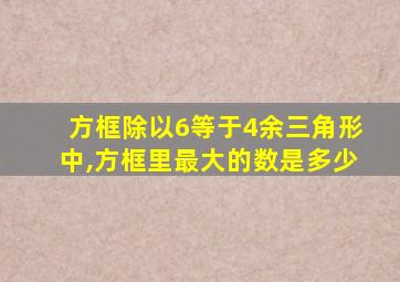 方框除以6等于4余三角形中,方框里最大的数是多少