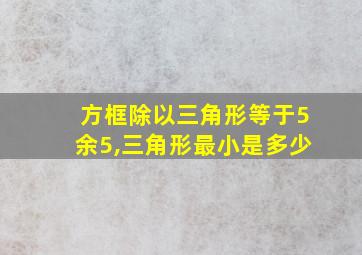 方框除以三角形等于5余5,三角形最小是多少