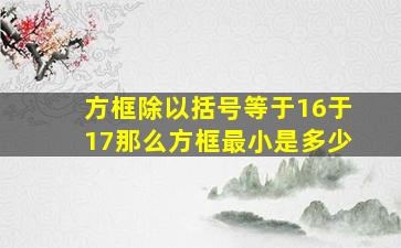 方框除以括号等于16于17那么方框最小是多少