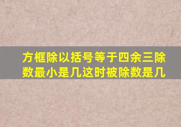 方框除以括号等于四余三除数最小是几这时被除数是几