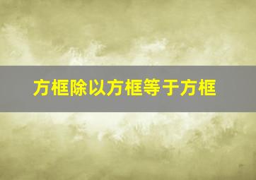 方框除以方框等于方框