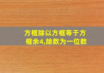 方框除以方框等于方框余4,除数为一位数