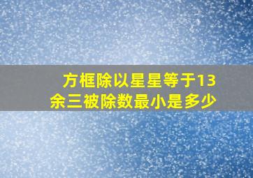 方框除以星星等于13余三被除数最小是多少