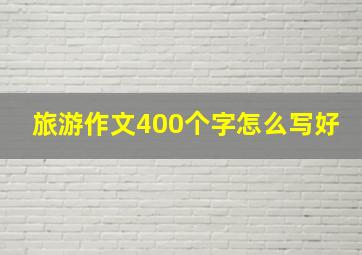 旅游作文400个字怎么写好