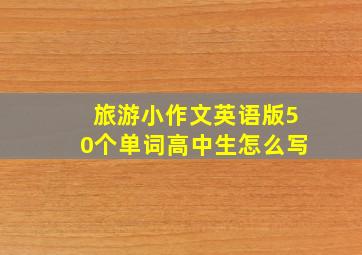 旅游小作文英语版50个单词高中生怎么写