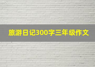 旅游日记300字三年级作文