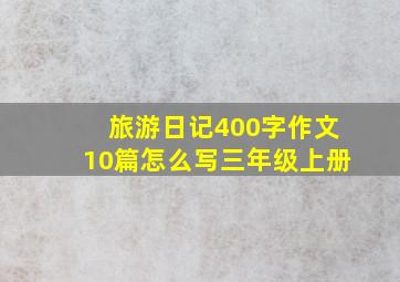 旅游日记400字作文10篇怎么写三年级上册