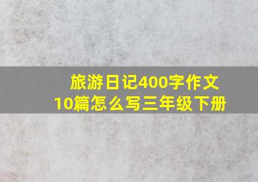 旅游日记400字作文10篇怎么写三年级下册