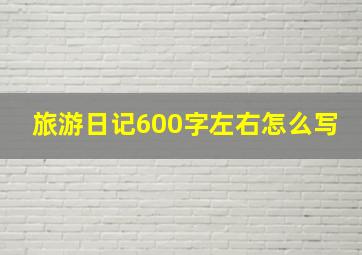 旅游日记600字左右怎么写