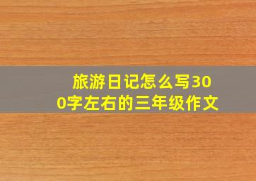 旅游日记怎么写300字左右的三年级作文